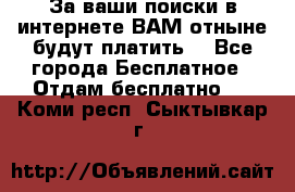 За ваши поиски в интернете ВАМ отныне будут платить! - Все города Бесплатное » Отдам бесплатно   . Коми респ.,Сыктывкар г.